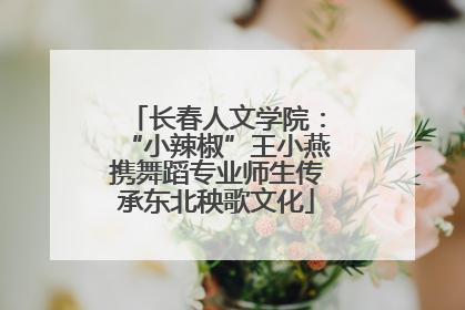 长春人文学院：“小辣椒”王小燕携舞蹈专业师生传承东北秧歌文化