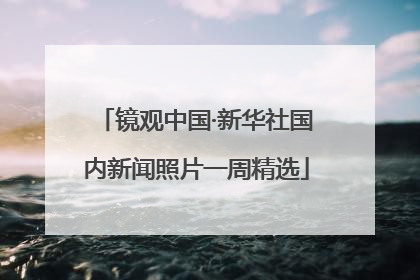镜观中国·新华社国内新闻照片一周精选