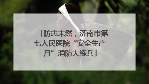 防患未然，济南市第七人民医院“安全生产月”消防大练兵