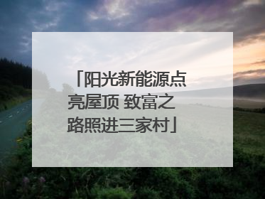 阳光新能源点亮屋顶 致富之路照进三家村
