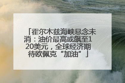 霍尔木兹海峡悬念未消：油价最高或飙至120美元，全球经济期待欧佩克“加油”