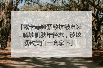 露卡菲娅紧致抗皱套装：解锁肌肤年轻态，淡纹紧致美白一套拿下