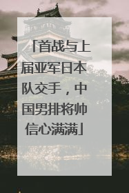 首战与上届亚军日本队交手，中国男排将帅信心满满