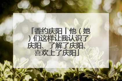 香约庆阳丨他（她）们这样让我认识了庆阳、了解了庆阳、喜欢上了庆阳