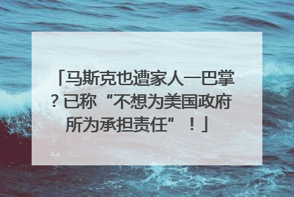 马斯克也遭家人一巴掌？已称“不想为美国政府所为承担责任”！