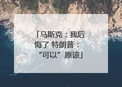 马斯克：我后悔了 特朗普：“可以”原谅