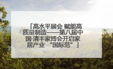 高水平展会 赋能高质量制造——第八届中国·清丰家博会开启家居产业 “国际范”