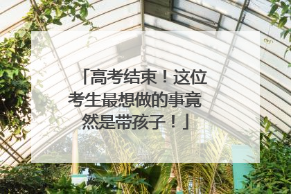 高考结束！这位考生最想做的事竟然是带孩子！