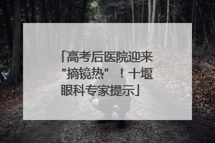 高考后医院迎来“摘镜热”！十堰眼科专家提示