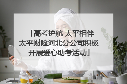 高考护航 太平相伴 太平财险河北分公司积极开展爱心助考活动