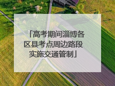 高考期间淄博各区县考点周边路段实施交通管制