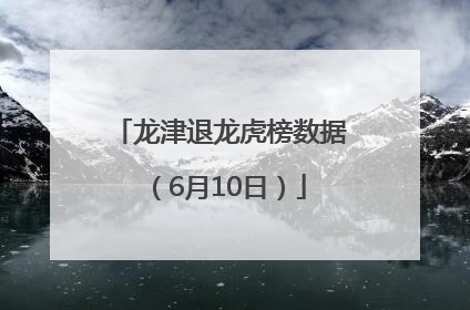 龙津退龙虎榜数据（6月10日）