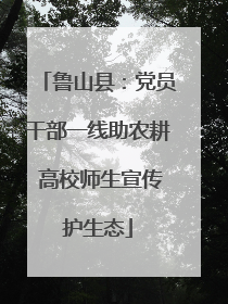 鲁山县：党员干部一线助农耕 高校师生宣传护生态