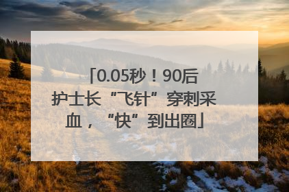 0.05秒！90后护士长“飞针”穿刺采血，“快”到出圈