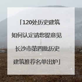 120处历史建筑如何认定请您提意见 长沙市第四批历史建筑推荐名单出炉