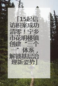 15起信访积案成功清零！宁乡市花明楼镇创建“三个一”体系，解锁基层治理新姿势
