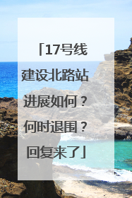 17号线建设北路站进展如何？何时退围？回复来了