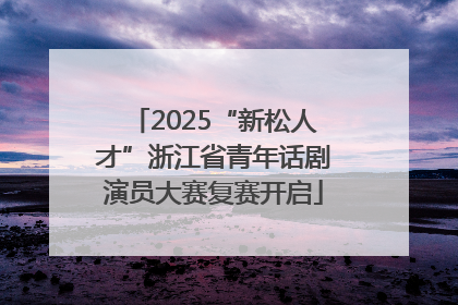 2025“新松人才”浙江省青年话剧演员大赛复赛开启