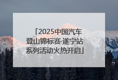 2025中国汽车登山锦标赛·遂宁站系列活动火热开启