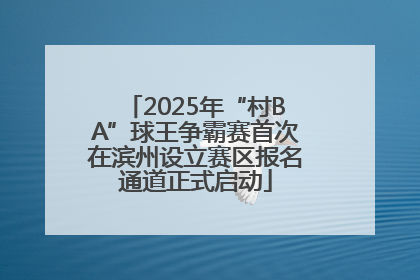 2025年“村BA”球王争霸赛首次在滨州设立赛区报名通道正式启动