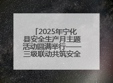 2025年宁化县安全生产月主题活动圆满举行——三级联动共筑安全防线 探索老区安全发展新路径