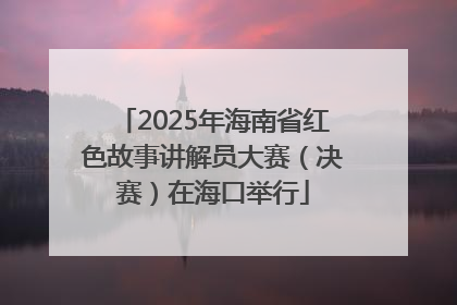 2025年海南省红色故事讲解员大赛（决赛）在海口举行