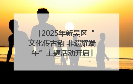 2025年新吴区“文化传古韵 非遗耀端午”主题活动开启