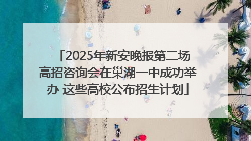 2025年新安晚报第二场高招咨询会在巢湖一中成功举办 这些高校公布招生计划