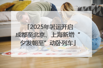 2025年暑运开启 成都至北京、上海新增“夕发朝至”动卧列车