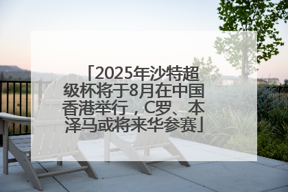 2025年沙特超级杯将于8月在中国香港举行，C罗、本泽马或将来华参赛