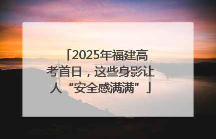2025年福建高考首日，这些身影让人“安全感满满”