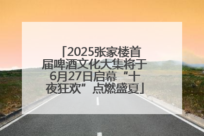 2025张家楼首届啤酒文化大集将于6月27日启幕“十夜狂欢”点燃盛夏