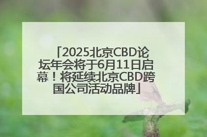 2025北京CBD论坛年会将于6月11日启幕！将延续北京CBD跨国公司活动品牌
