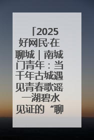 2025好网民·在聊城｜南城门青年：当千年古城遇见青春歌谣 一湖碧水见证的“聊城式浪漫”