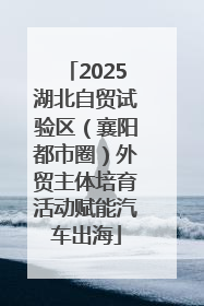 2025湖北自贸试验区（襄阳都市圈）外贸主体培育活动赋能汽车出海