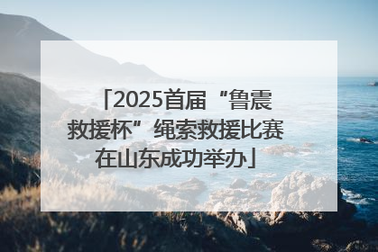 2025首届“鲁震救援杯”绳索救援比赛在山东成功举办