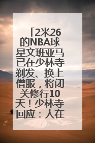 2米26的NBA球星文班亚马已在少林寺剃发、换上僧服，将闭关修行10天！少林寺回应：人在寺里