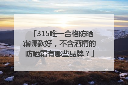 315唯一合格防晒霜哪款好，不含酒精的防晒霜有哪些品牌？