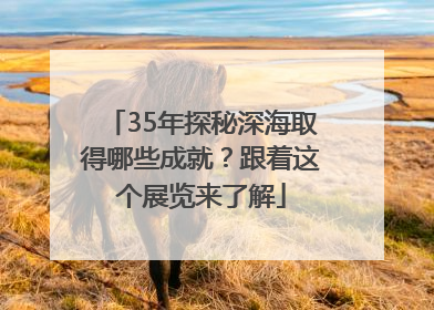 35年探秘深海取得哪些成就？跟着这个展览来了解