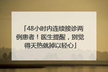 48小时内连续接诊两例患者！医生提醒，别觉得天热就掉以轻心