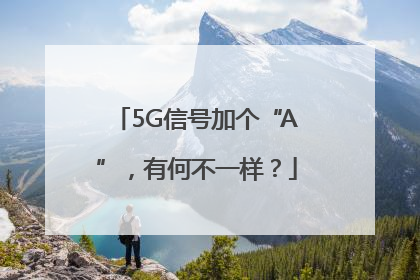 5G信号加个“A”，有何不一样？
