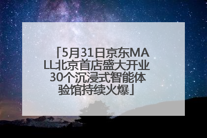 5月31日京东MALL北京首店盛大开业 30个沉浸式智能体验馆持续火爆