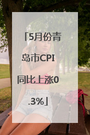 5月份青岛市CPI同比上涨0.3%