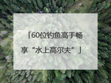 60位钓鱼高手畅享“水上高尔夫”
