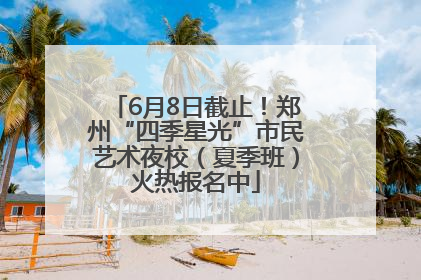 6月8日截止！郑州“四季星光”市民艺术夜校（夏季班）火热报名中