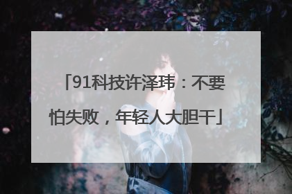 91科技许泽玮：不要怕失败，年轻人大胆干