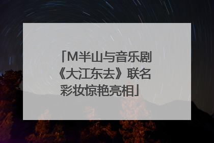 M半山与音乐剧《大江东去》联名彩妆惊艳亮相