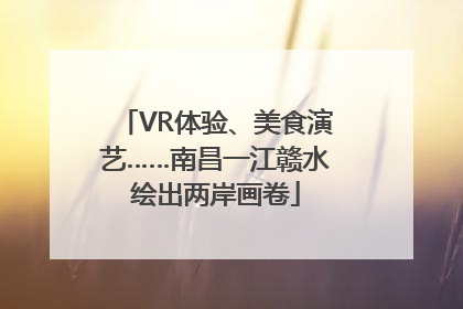 VR体验、美食演艺……南昌一江赣水绘出两岸画卷